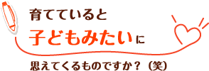 育てていると子どもみたいに思えてくるものですか？（笑）