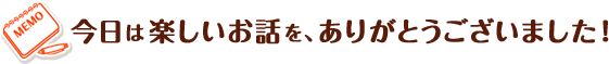 今日は楽しいお話を、ありがとうございました！