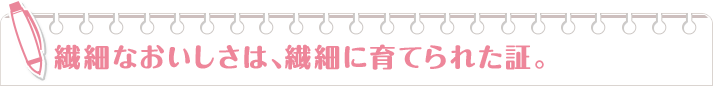 繊細なおいしさは、繊細に育てられた証。