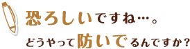 恐ろしいですね…。どうやって防いでるんですか？