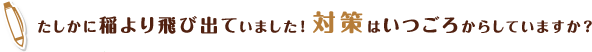 たしかに稲より飛び出ていました！対策はいつごろからしていますか？