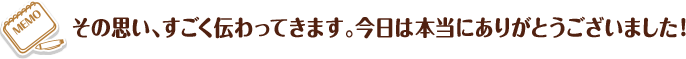 その思い、すごく伝わってきます。今日は本当にありがとうございました！