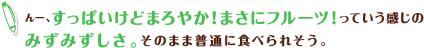 んー、すっぱいけどまろやか！まさにフルーツ！っていう感じのみずみずしさ。そのまま普通に食べられそう。