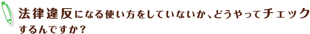 法律違反になる使い方をしていないか、どうやってチェックするんですか？