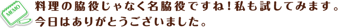 料理の脇役じゃなく名脇役ですね！私も試してみます。今日はありがとうございました。