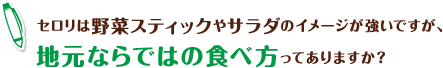 セロリは野菜スティックやサラダのイメージが強いですが、地元ならではの食べ方ってありますか？