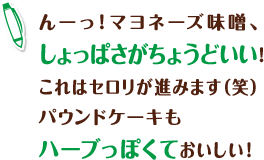 んーっ！マヨネーズ味噌、しょっぱさがちょうどいい！これはセロリが進みます（笑）　パウンドケーキもハーブっぽくておいしい！