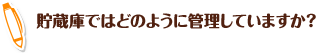 貯蔵庫ではどのように管理していますか？