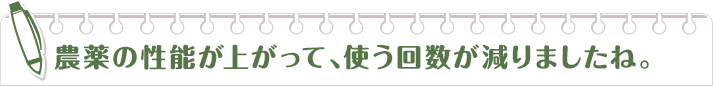 農薬の性能が上がって、使う回数が減りましたね。