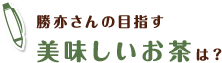 勝亦さんの目指す美味しいお茶は？
