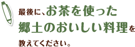 最後に、お茶を使った郷土のおいしい料理を教えてください。