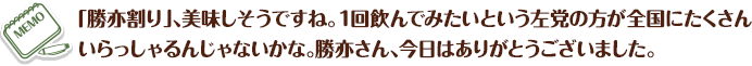 「勝亦割り」、美味しそうですね。1回飲んでみたいという左党の方が全国にたくさんいらっしゃるんじゃないかな。勝亦さん、今日はありがとうございました。