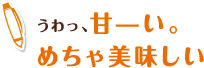 うわっ、甘—い。めちゃ美味しい