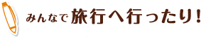 みんなで旅行へ行ったり！