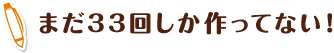 まだ33回しか作ってない！