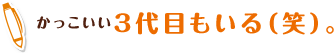 かっこいい3代目もいる（笑）。