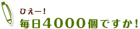 ひえー！毎日4000個ですか！