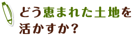 どう恵まれた土地を活かすか？