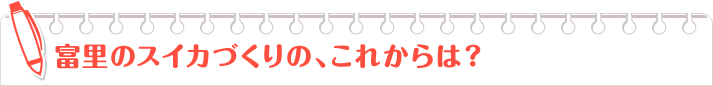 富里のスイカづくりの、これからは？