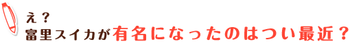 え？富里スイカが有名になったのはつい最近？