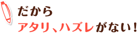 だからアタリ、ハズレがない！