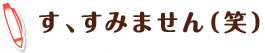 す、すみません（笑）