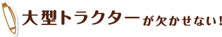 大型トラクターが欠かせない！