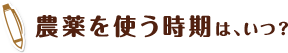 農薬を使う時期は、いつ？