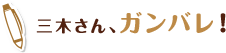 三木さん、ガンバレ！