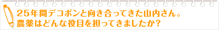 25年間デコポンと向き合ってきた山内さん。 農薬はどんな役目を担ってきましたか？