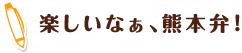 楽しいなぁ、熊本弁！