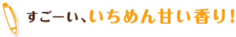 すごーい、いちめん甘い香り！