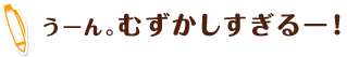 うーん。むずかしすぎるー！