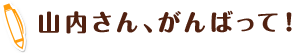 山内さん、がんばって！