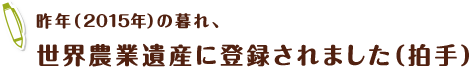 昨年（2015年）の暮れ、世界農業遺産に登録されました（拍手）