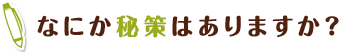 なにか秘策はありますか？