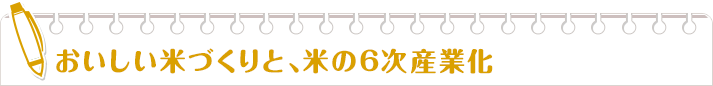 おいしい米づくりと、米の6次産業化