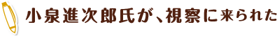小泉進次郎氏が、視察に来られた