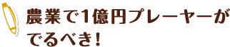 農業で1億円プレーヤーがでるべき！