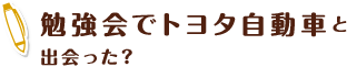 勉強会でトヨタ自動車と出会った？