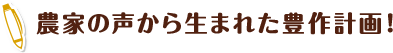 農家の声から生まれた豊作計画！