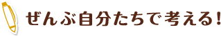 ぜんぶ自分たちで考える！