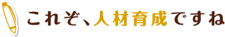 これぞ、人材育成ですね