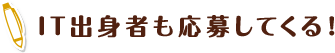 IT出身者も応募してくる！