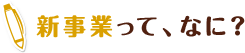 新事業って、なに？