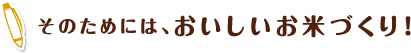 そのためには、おいしいお米づくり！