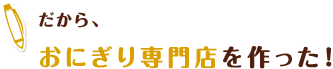 だから、おにぎり専門店を作った！