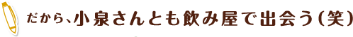 だから、小泉さんとも飲み屋で出会う（笑）