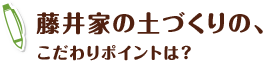 藤井家の土づくりの、こだわりポイントは？