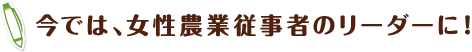 今では、女性農業従事者のリーダーに！